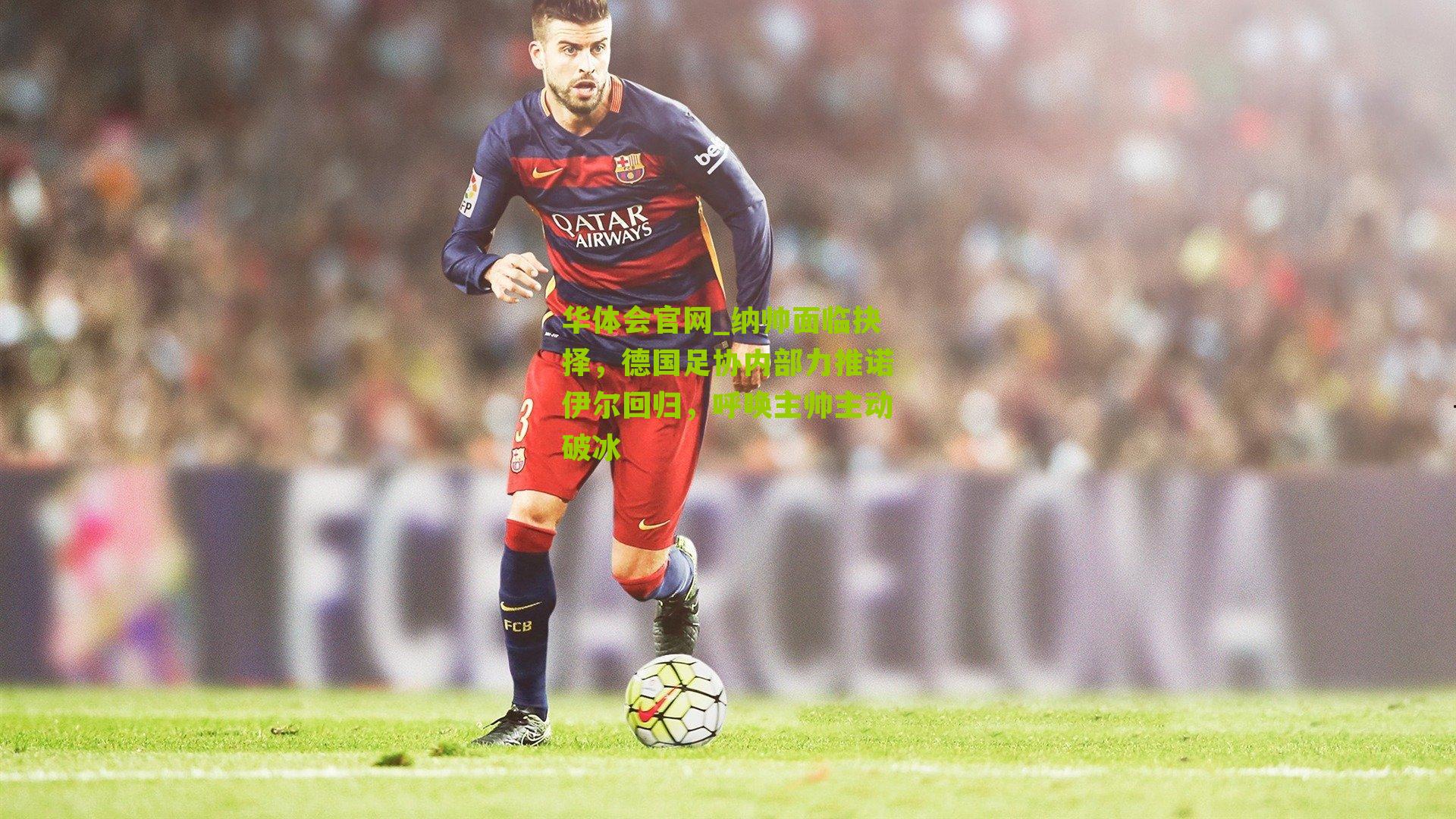 纳帅面临抉择，德国足协内部力推诺伊尔回归，呼唤主帅主动破冰