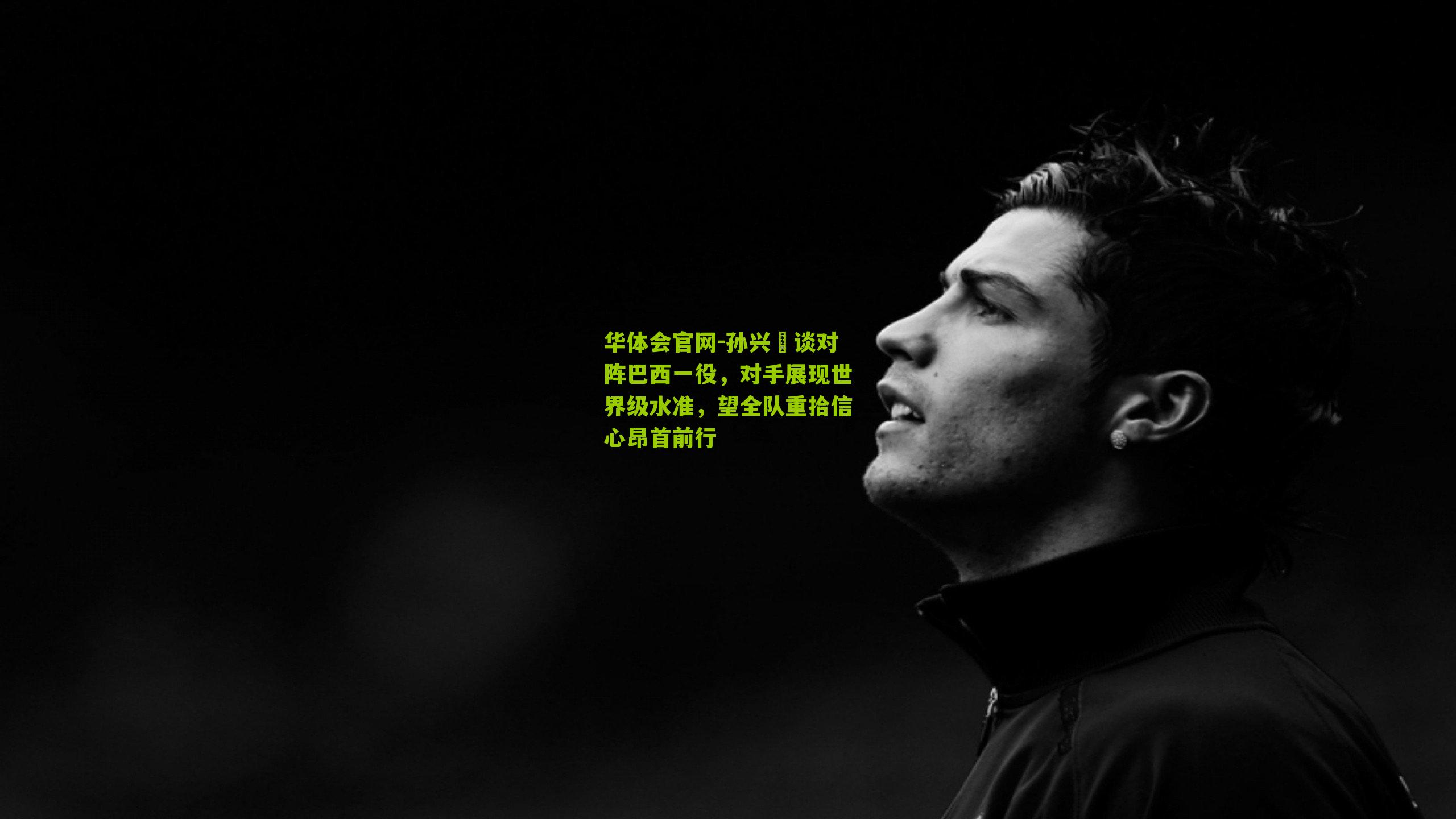 孙兴慜谈对阵巴西一役,对手展现世界级水准,望全队重拾信心昂首前行