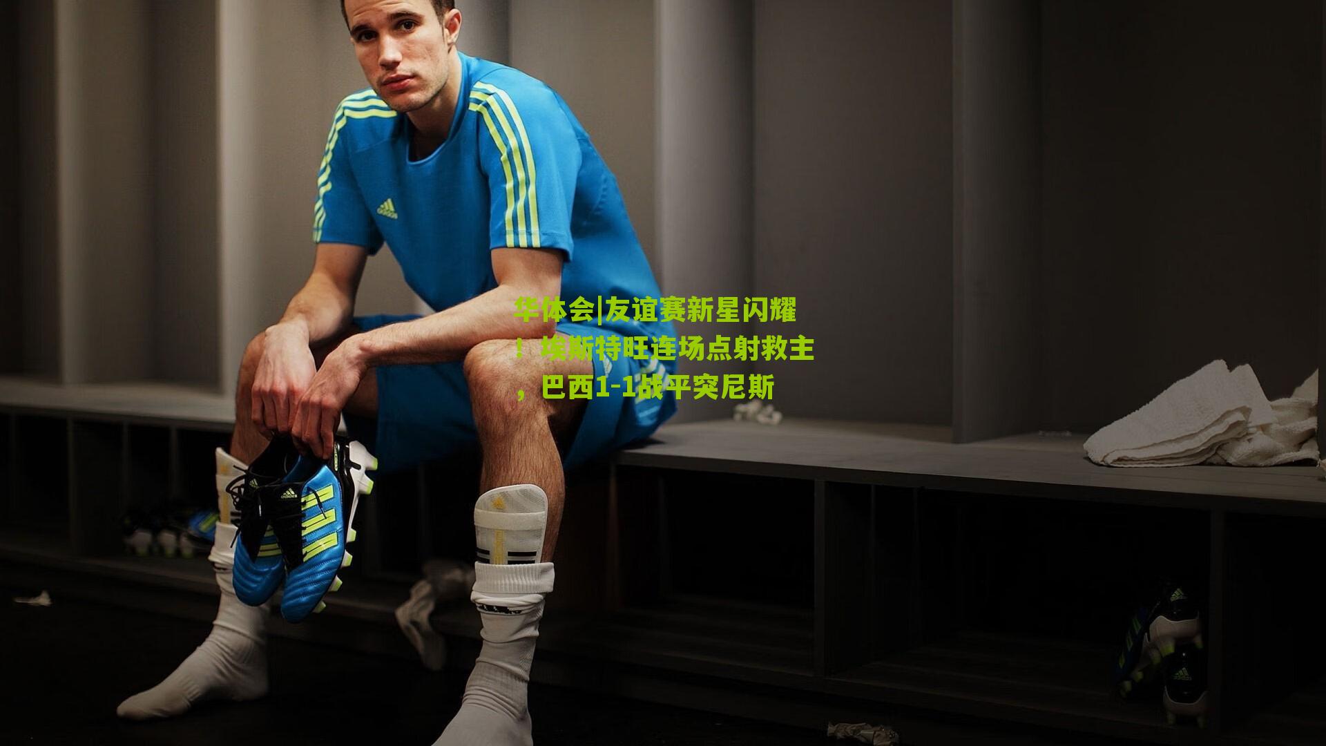 友谊赛新星闪耀！埃斯特旺连场点射救主，巴西1-1战平突尼斯