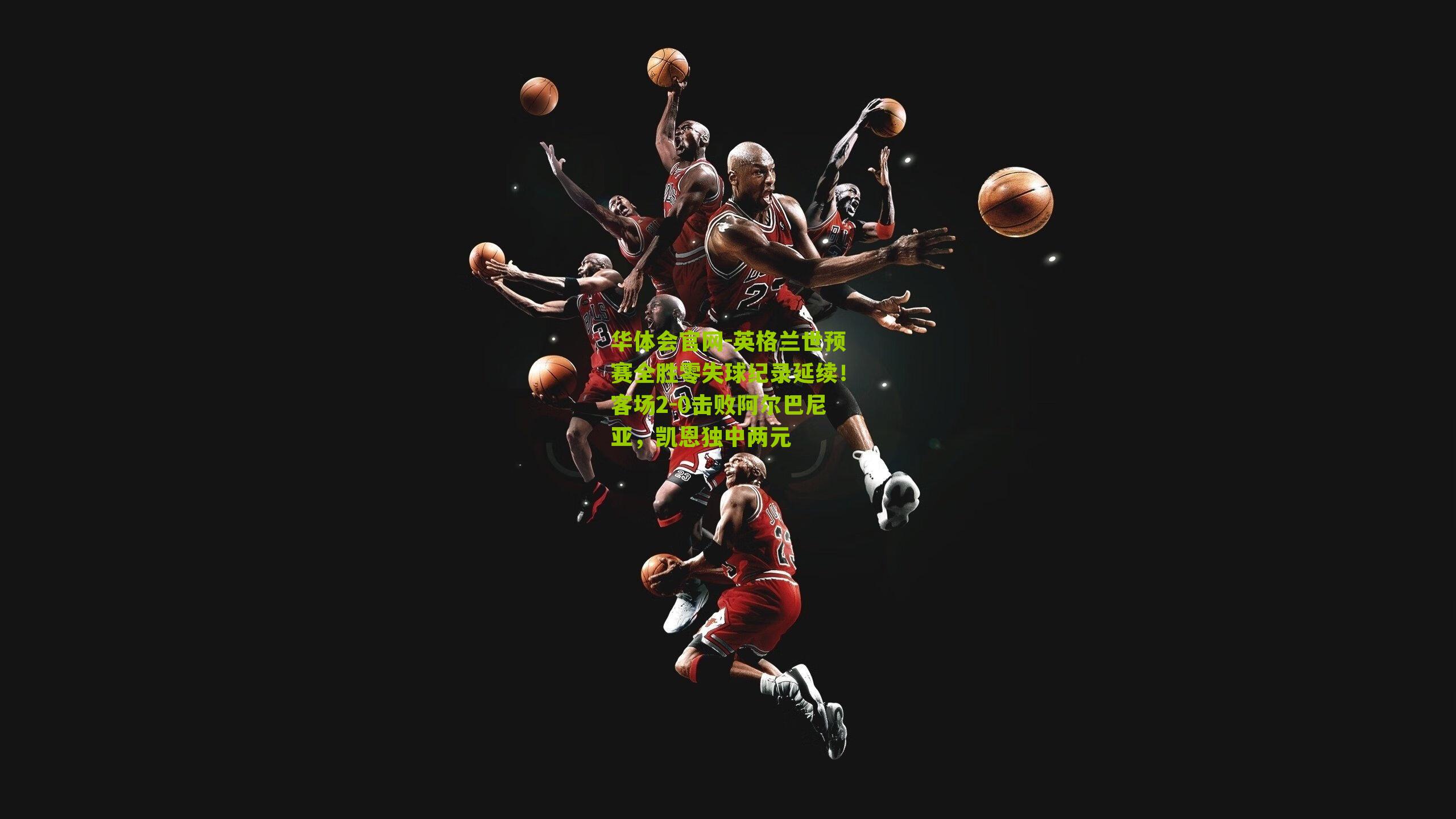 英格兰世预赛全胜零失球纪录延续!客场2-0击败阿尔巴尼亚,凯恩独中两元