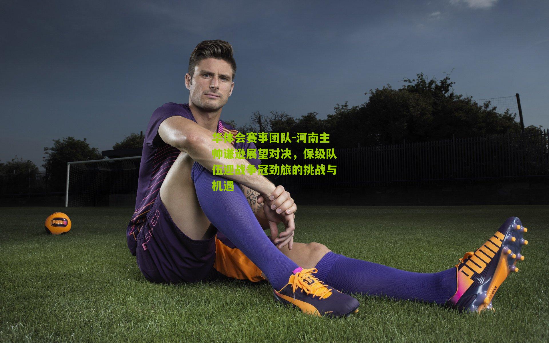 河南主帅谦逊展望对决，保级队伍迎战争冠劲旅的挑战与机遇