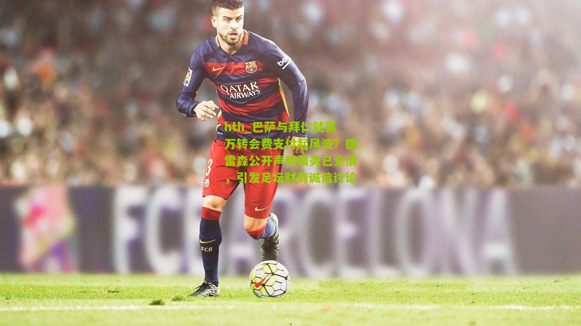 巴萨与拜仁就莱万转会费支付起风波？德雷森公开声明债务已全清，引发足坛财务诚信讨论